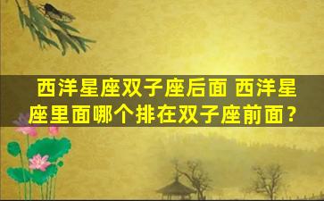 西洋星座双子座后面 西洋星座里面哪个排在双子座前面？